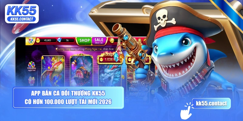 App bắn cá đổi thưởng KK55 có hơn 100.000 lượt tải mới 2026