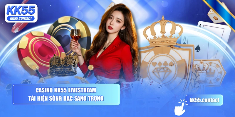Casino KK55 livestream tái hiện sòng bạc sang trọng