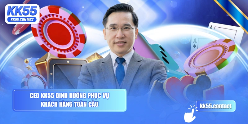 CEO KK55 định hướng phục vụ khách hàng toàn cầu