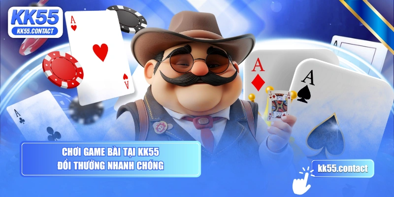 Chơi game bài tại KK55 đổi thưởng nhanh chóng