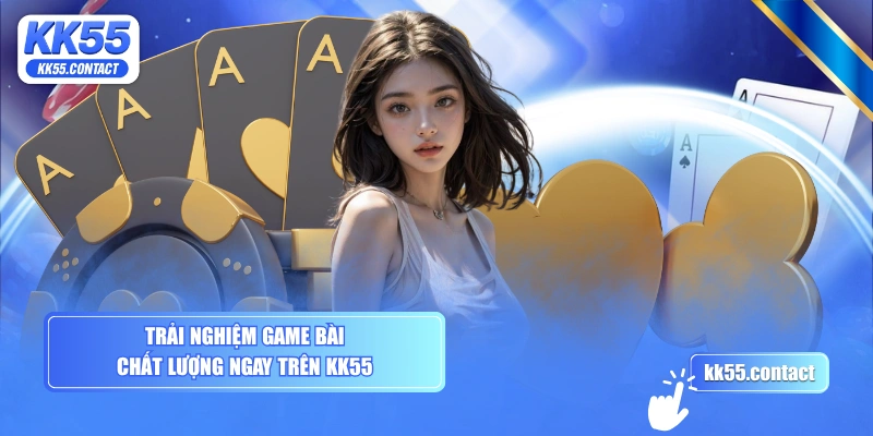 Trải nghiệm game bài chất lượng ngay trên KK55