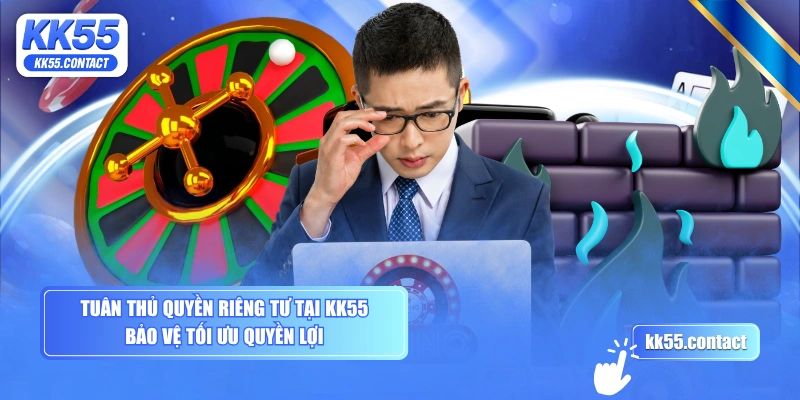 Tuân thủ quyền riêng tư tại KK55 bảo vệ tối ưu quyền lợi